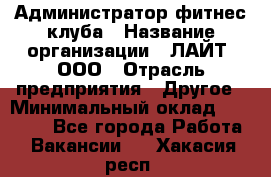 Администратор фитнес-клуба › Название организации ­ ЛАЙТ, ООО › Отрасль предприятия ­ Другое › Минимальный оклад ­ 17 000 - Все города Работа » Вакансии   . Хакасия респ.